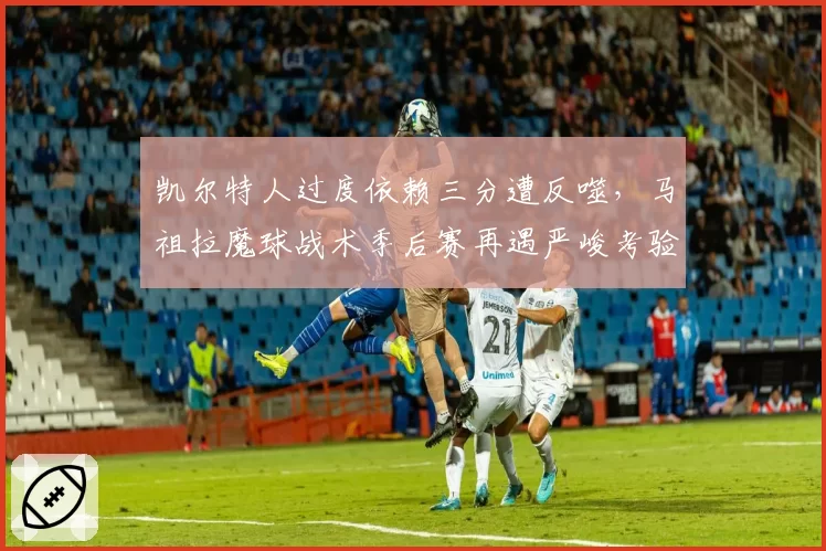 凯尔特人过度依赖三分遭反噬，马祖拉魔球战术季后赛再遇严峻考验