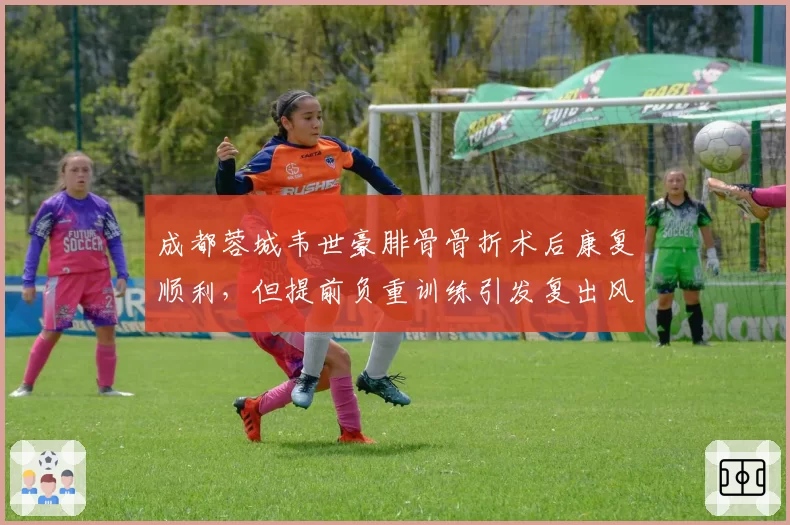 成都蓉城韦世豪腓骨骨折术后康复顺利，但提前负重训练引发复出风险讨论