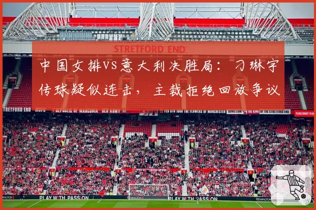 中国女排vs意大利决胜局:刁琳宇传球疑似连击,主裁拒绝回放争议持续