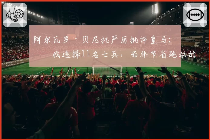 阿尔瓦罗·贝尼托严厉批评皇马：“我选择11名士兵，而非节省跑动的球员”