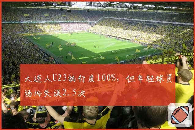 大连人U23执行度100%，但年轻球员场均失误2.5次