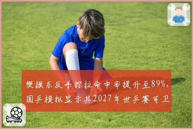 樊振东反手拧拉命中率提升至89%，国乒模拟显示其2027年世乒赛可卫冕