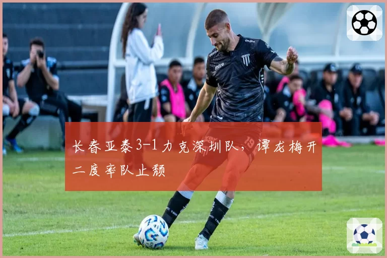 长春亚泰3-1力克深圳队，谭龙梅开二度率队止颓