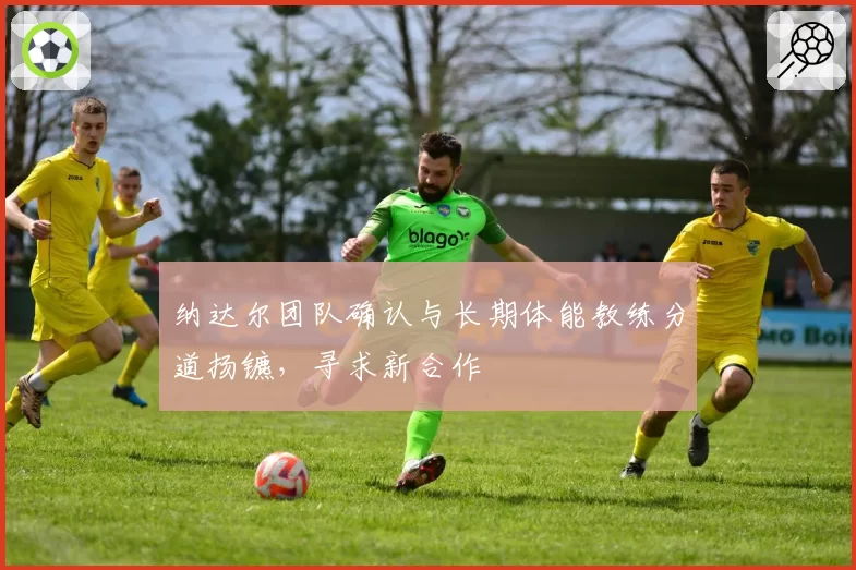 纳达尔团队确认与长期体能教练分道扬镳,寻求新合作