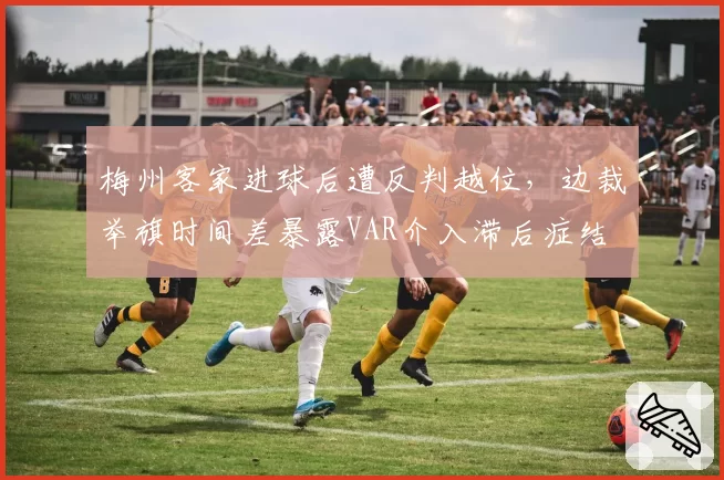 梅州客家进球后遭反判越位,边裁举旗时间差暴露VAR介入滞后症结