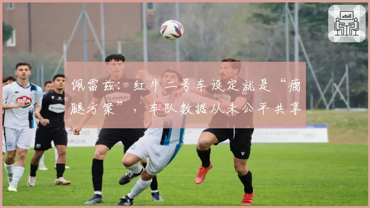 佩雷兹:红牛二号车设定就是“瘸腿方案”,车队数据从未公平共享