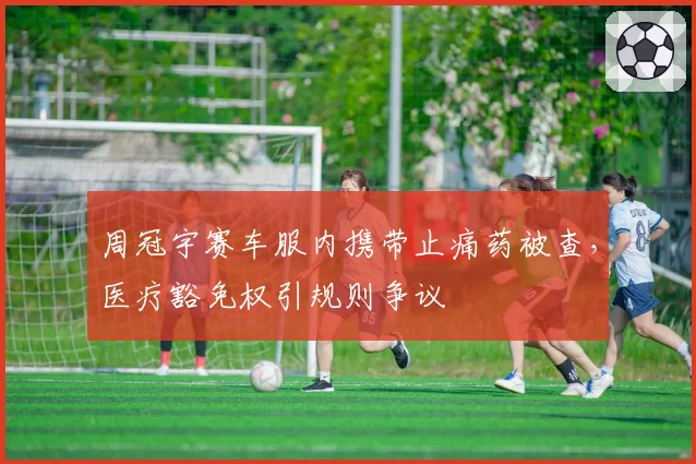 周冠宇赛车服内携带止痛药被查,医疗豁免权引规则争议