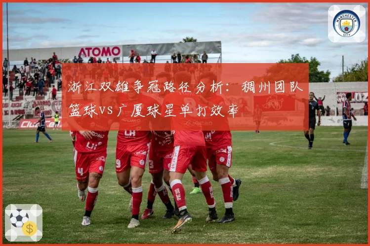 浙江双雄争冠路径分析：稠州团队篮球vs广厦球星单打效率