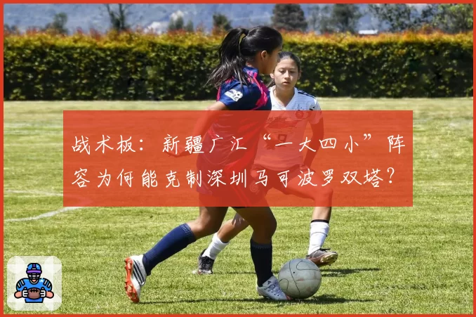 战术板：新疆广汇“一大四小”阵容为何能克制深圳马可波罗双塔？