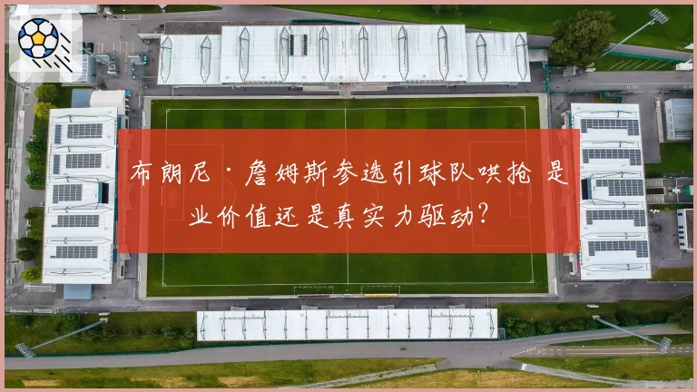 布朗尼·詹姆斯参选引球队哄抢 是商业价值还是真实力驱动?