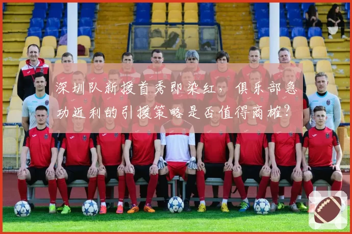 深圳队新援首秀即染红,俱乐部急功近利的引援策略是否值得商榷?