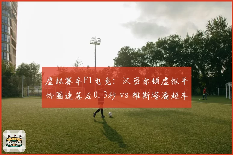 虚拟赛车F1电竞：汉密尔顿虚拟平均圈速落后0.3秒 vs 维斯塔潘超车成功率，模拟精度与真实感差距