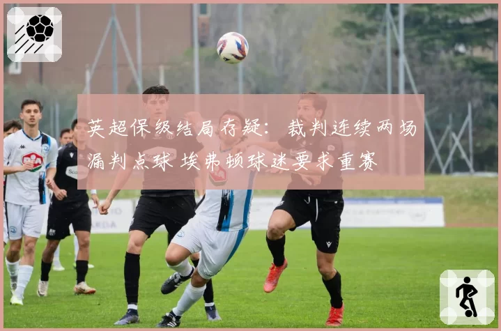 英超保级结局存疑：裁判连续两场漏判点球 埃弗顿球迷要求重赛