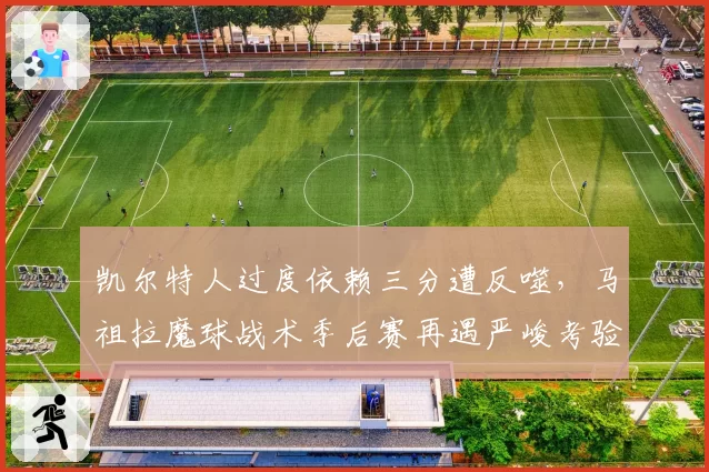 凯尔特人过度依赖三分遭反噬,马祖拉魔球战术季后赛再遇严峻考验