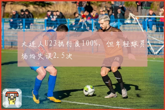 大连人U23执行度100%，但年轻球员场均失误2.5次