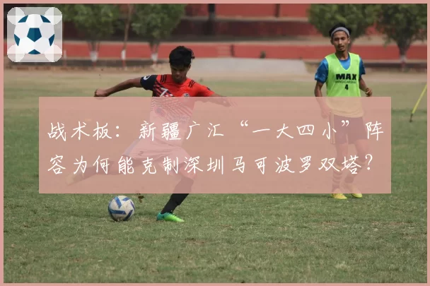 战术板:新疆广汇“一大四小”阵容为何能克制深圳马可波罗双塔?
