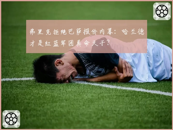 弗里克拒绝巴萨报价内幕：哈兰德才是红蓝军团真命天子？