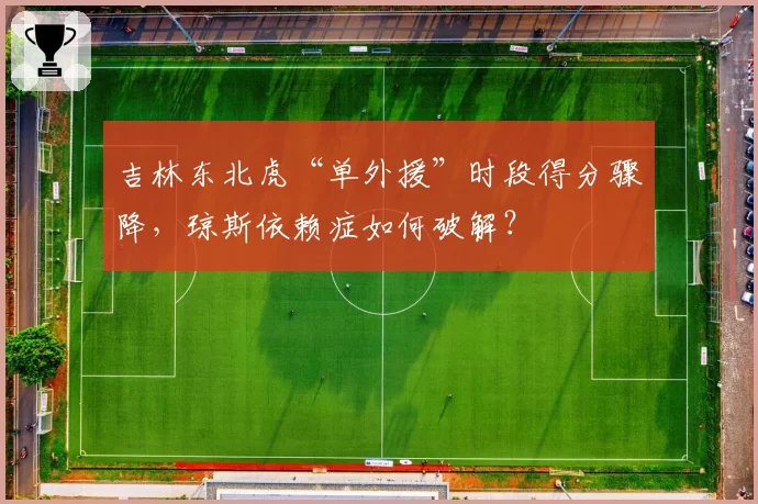 吉林东北虎“单外援”时段得分骤降,琼斯依赖症如何破解?
