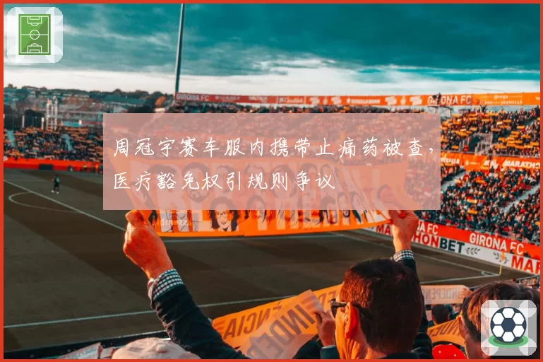 周冠宇赛车服内携带止痛药被查,医疗豁免权引规则争议