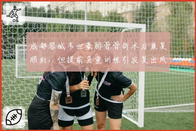成都蓉城韦世豪腓骨骨折术后康复顺利，但提前负重训练引发复出风险讨论