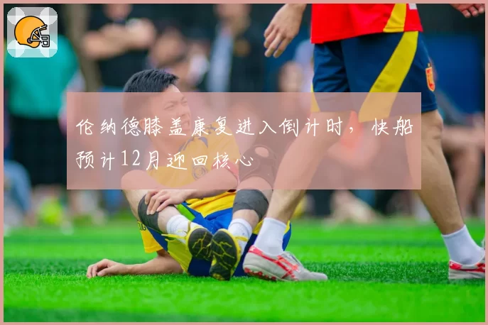 伦纳德膝盖康复进入倒计时,快船预计12月迎回核心