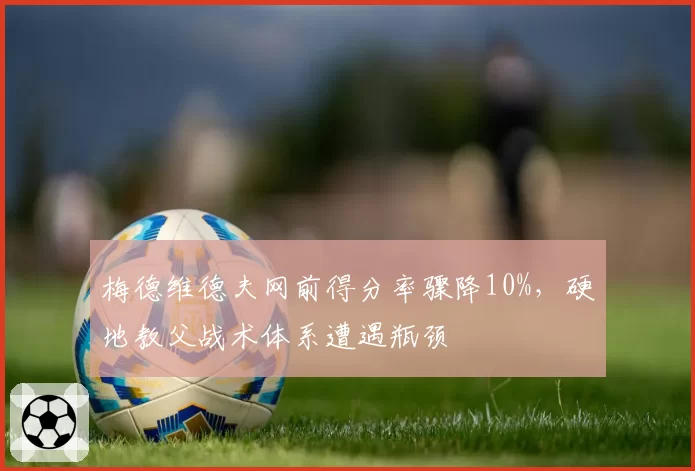 梅德维德夫网前得分率骤降10%，硬地教父战术体系遭遇瓶颈