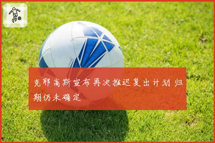 克耶高斯宣布再次推迟复出计划 归期仍未确定