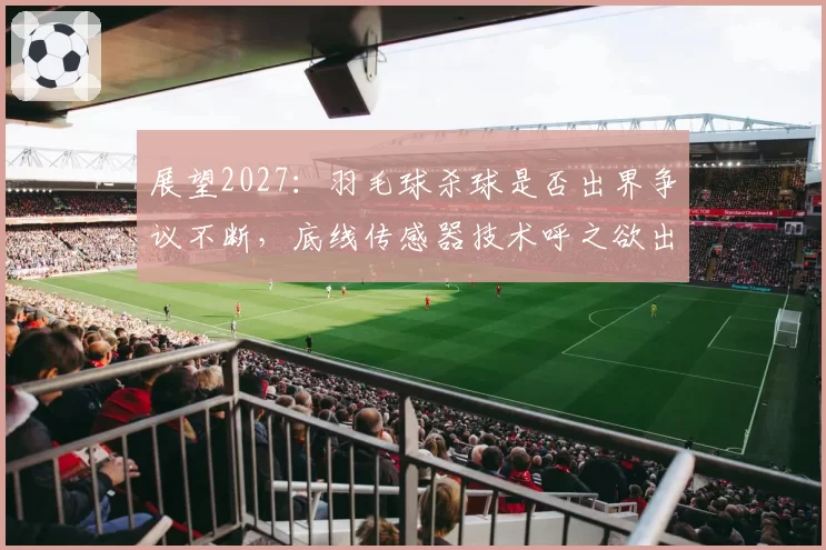 展望2027:羽毛球杀球是否出界争议不断,底线传感器技术呼之欲出?