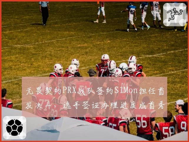 无畏契约PRX战队签约S1Mon担任首发决斗,选手签证办理进度成首秀最大变量