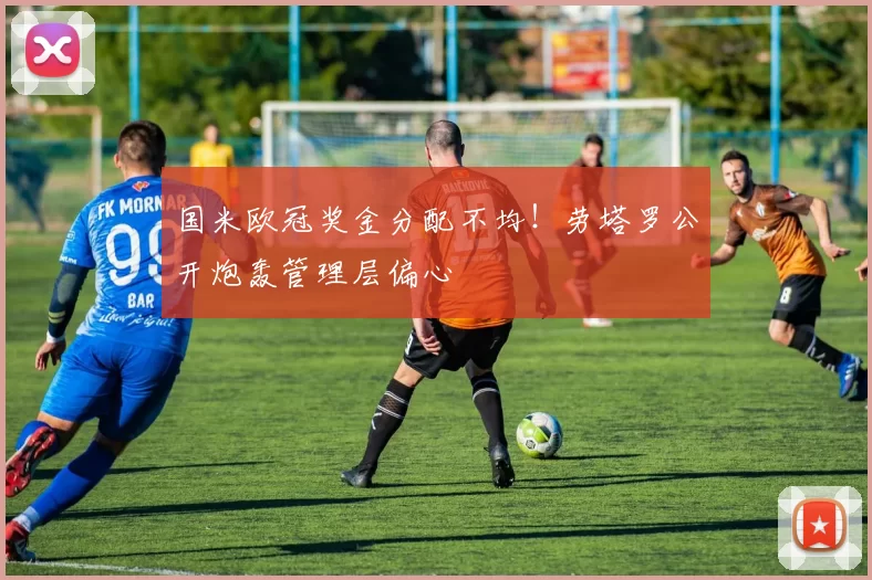 国米欧冠奖金分配不均!劳塔罗公开炮轰管理层偏心