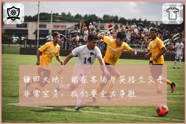 镰田大地:能在客场与英格兰交手非常宝贵,我们要全力争胜