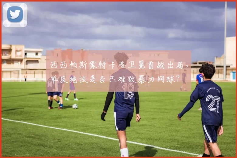 西西帕斯蒙特卡洛卫冕首战出局,单反绝技是否已难敌暴力网球?