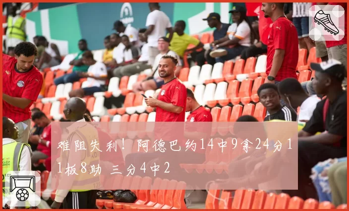 难阻失利！阿德巴约14中9拿24分11板8助 三分4中2