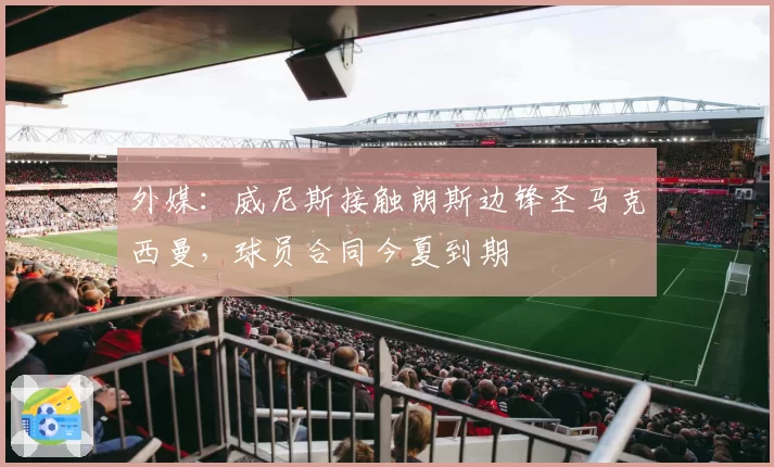 外媒:威尼斯接触朗斯边锋圣马克西曼,球员合同今夏到期