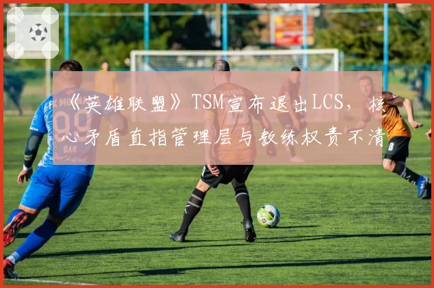 《英雄联盟》TSM宣布退出LCS,核心矛盾直指管理层与教练权责不清