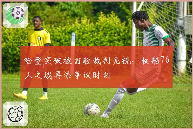 哈登突破被打脸裁判无视,快船76人之战再添争议时刻