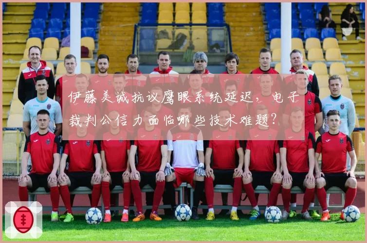 伊藤美诚抗议鹰眼系统延迟，电子裁判公信力面临哪些技术难题？