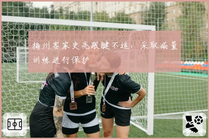 梅州客家史亮跟腱不适,采取减量训练进行保护