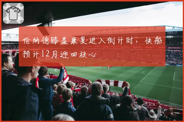 伦纳德膝盖康复进入倒计时,快船预计12月迎回核心