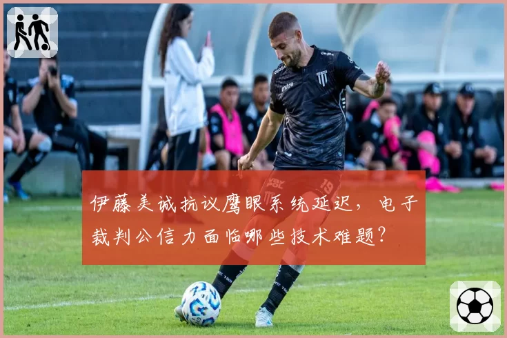 伊藤美诚抗议鹰眼系统延迟，电子裁判公信力面临哪些技术难题？