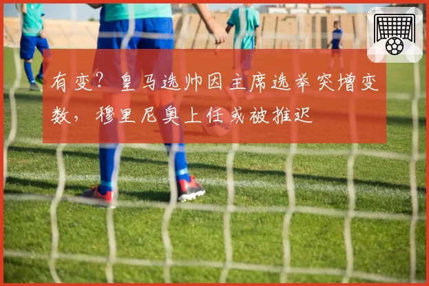 有变?皇马选帅因主席选举突增变数,穆里尼奥上任或被推迟