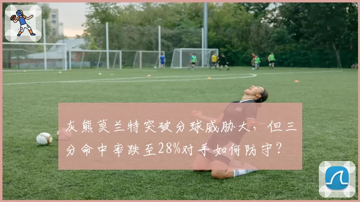 灰熊莫兰特突破分球威胁大，但三分命中率跌至28%对手如何防守？
