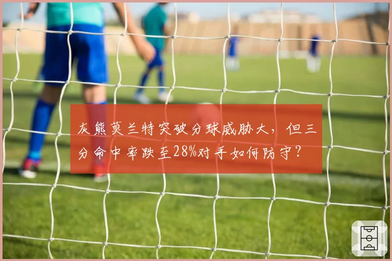 灰熊莫兰特突破分球威胁大，但三分命中率跌至28%对手如何防守？