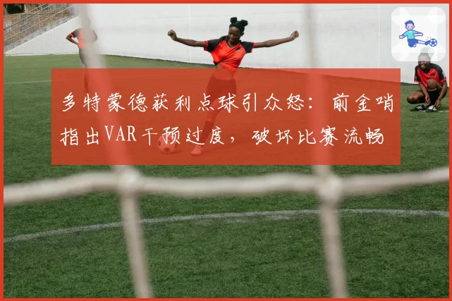 多特蒙德获利点球引众怒：前金哨指出VAR干预过度，破坏比赛流畅