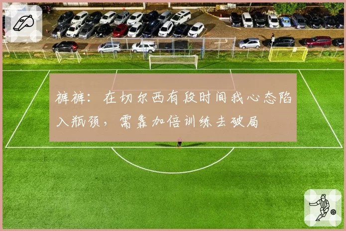 裤裤：在切尔西有段时间我心态陷入瓶颈，需靠加倍训练去破局