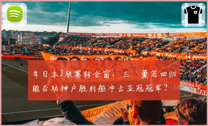 年日本J联赛转会窗，三笘薰若回归能否助神户胜利船冲击亚冠冠军？