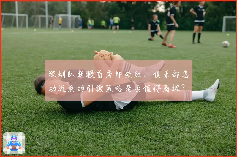深圳队新援首秀即染红，俱乐部急功近利的引援策略是否值得商榷？