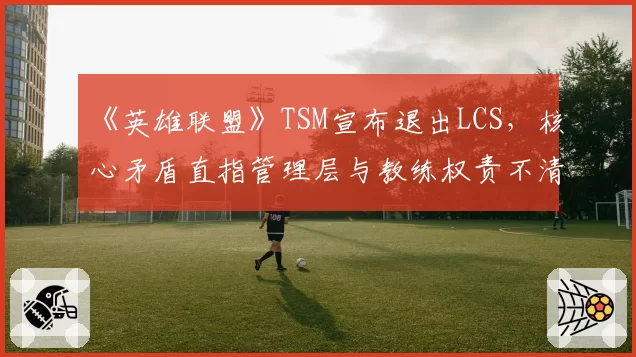 《英雄联盟》TSM宣布退出LCS,核心矛盾直指管理层与教练权责不清