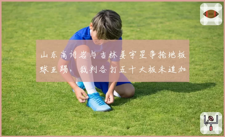 山东高诗岩与吉林姜宇星争抢地板球互踢，裁判各打五十大板未追加处罚是否过轻？