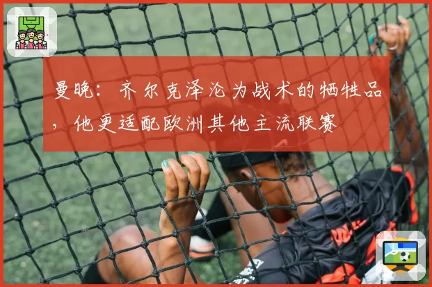 曼晚：齐尔克泽沦为战术的牺牲品，他更适配欧洲其他主流联赛